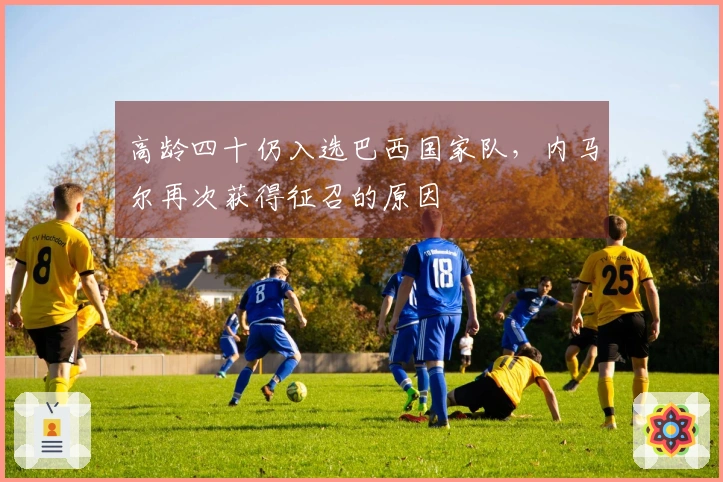 高龄四十仍入选巴西国家队，内马尔再次获得征召的原因