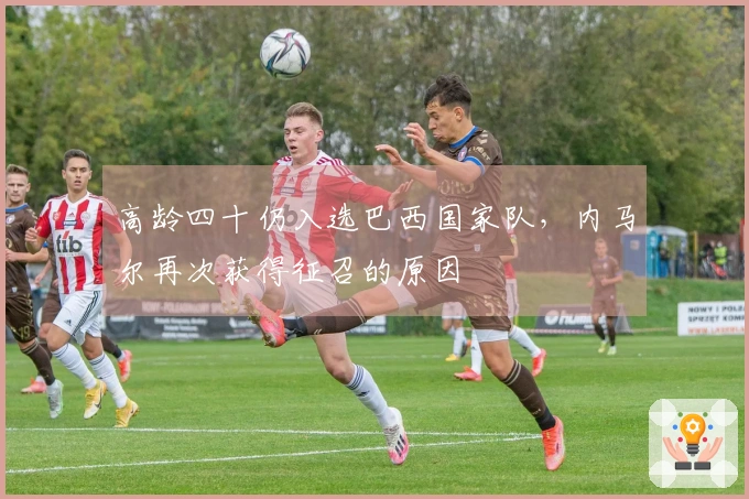 高龄四十仍入选巴西国家队，内马尔再次获得征召的原因